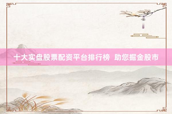 十大实盘股票配资平台排行榜  助您掘金股市