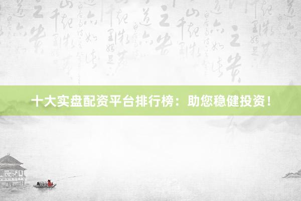十大实盘配资平台排行榜：助您稳健投资！