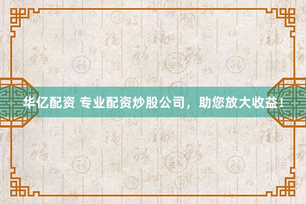 华亿配资 专业配资炒股公司，助您放大收益！