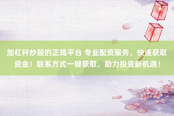 加杠杆炒股的正规平台 专业配资服务，快速获取资金！联系方式一键获取，助力投资新机遇！