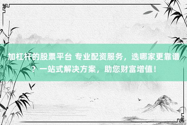 加杠杆的股票平台 专业配资服务，选哪家更靠谱？一站式解决方案，助您财富增值！