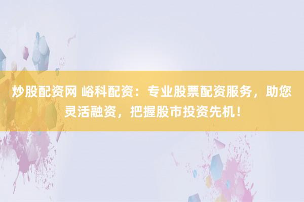 炒股配资网 峪科配资：专业股票配资服务，助您灵活融资，把握股市投资先机！