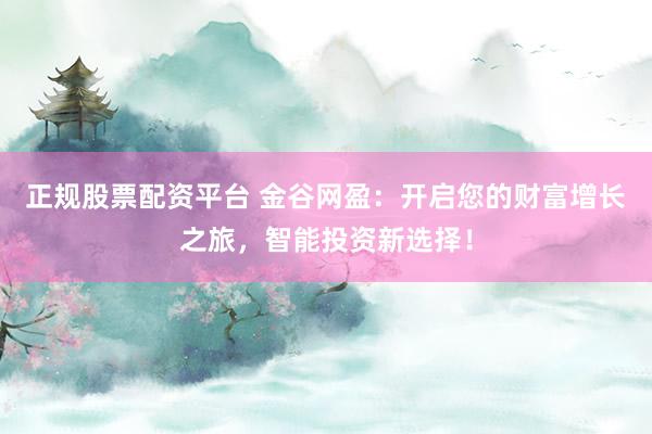 正规股票配资平台 金谷网盈：开启您的财富增长之旅，智能投资新选择！