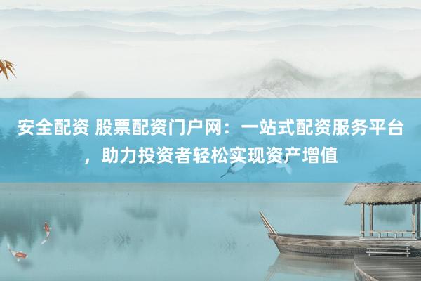 安全配资 股票配资门户网：一站式配资服务平台，助力投资者轻松实现资产增值