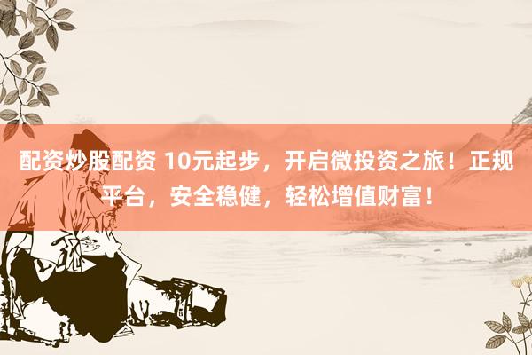 配资炒股配资 10元起步，开启微投资之旅！正规平台，安全稳健，轻松增值财富！