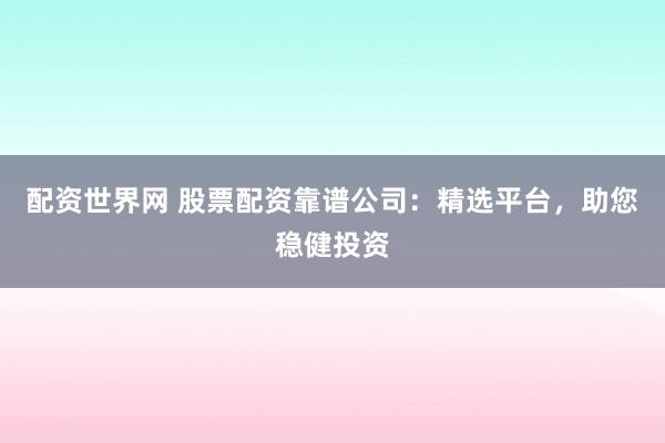 配资世界网 股票配资靠谱公司：精选平台，助您稳健投资