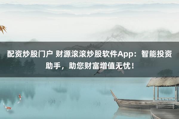 配资炒股门户 财源滚滚炒股软件App：智能投资助手，助您财富增值无忧！