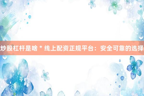 炒股杠杆是啥 * 线上配资正规平台：安全可靠的选择