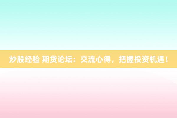 炒股经验 期货论坛：交流心得，把握投资机遇！
