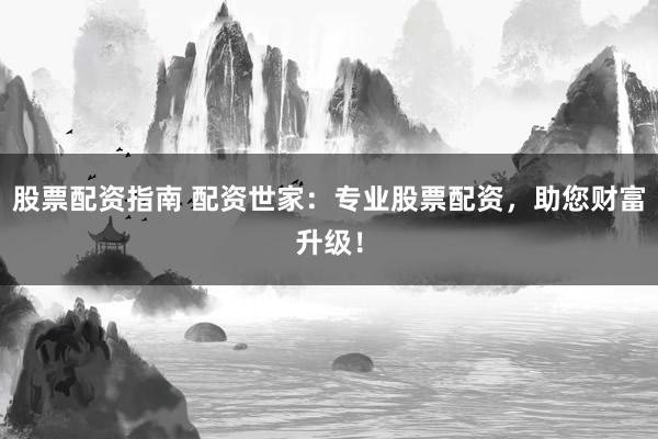 股票配资指南 配资世家：专业股票配资，助您财富升级！