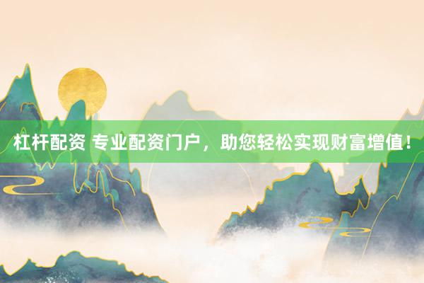 杠杆配资 专业配资门户，助您轻松实现财富增值！