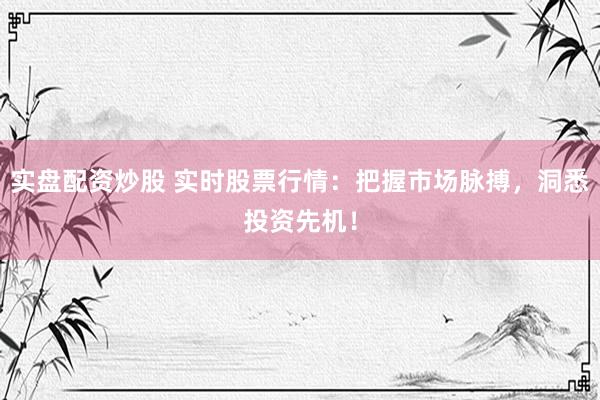 实盘配资炒股 实时股票行情：把握市场脉搏，洞悉投资先机！