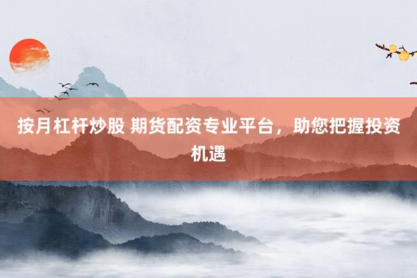 按月杠杆炒股 期货配资专业平台，助您把握投资机遇