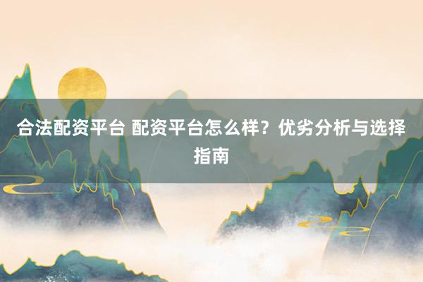 合法配资平台 配资平台怎么样？优劣分析与选择指南