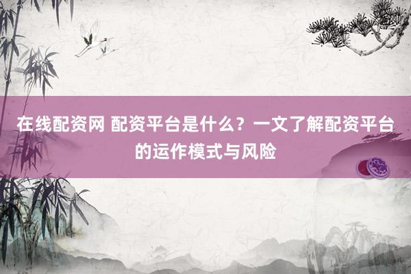 在线配资网 配资平台是什么？一文了解配资平台的运作模式与风险