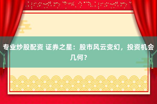 专业炒股配资 证券之星：股市风云变幻，投资机会几何？