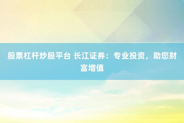 股票杠杆炒股平台 长江证券：专业投资，助您财富增值