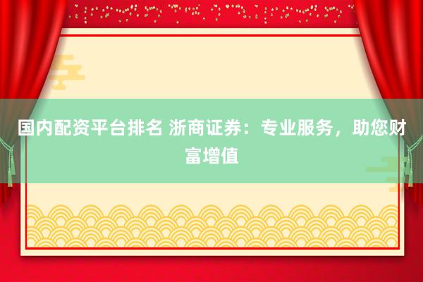国内配资平台排名 浙商证券：专业服务，助您财富增值