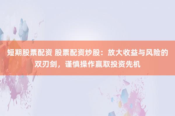 短期股票配资 股票配资炒股：放大收益与风险的双刃剑，谨慎操作赢取投资先机