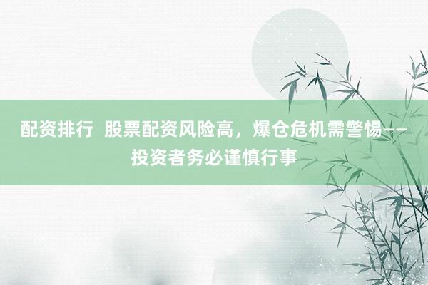 配资排行  股票配资风险高，爆仓危机需警惕——投资者务必谨慎行事