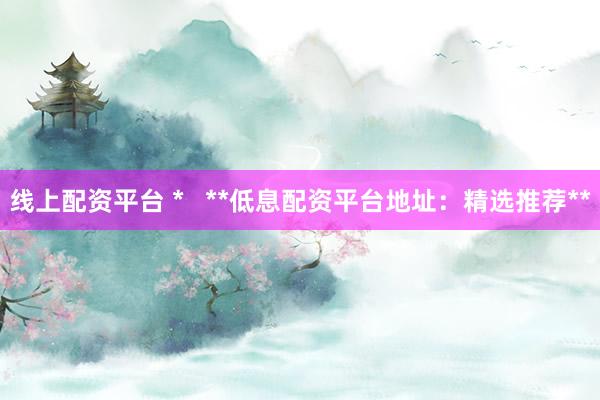 线上配资平台 *   **低息配资平台地址：精选推荐**