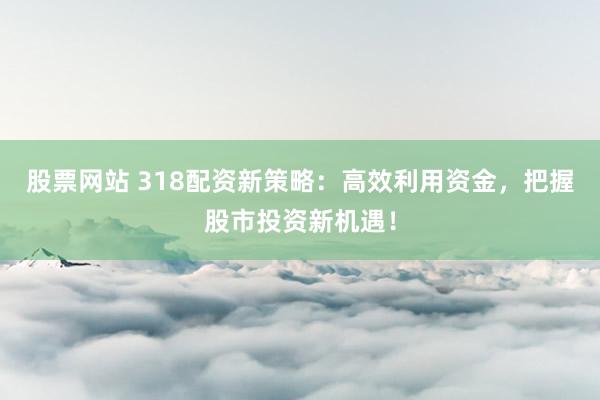 股票网站 318配资新策略：高效利用资金，把握股市投资新机遇！