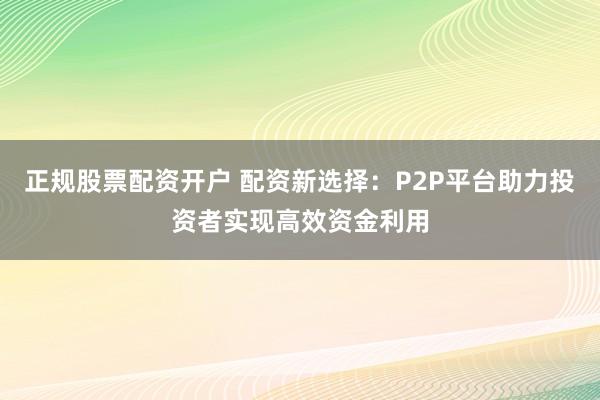 正规股票配资开户 配资新选择：P2P平台助力投资者实现高效资金利用