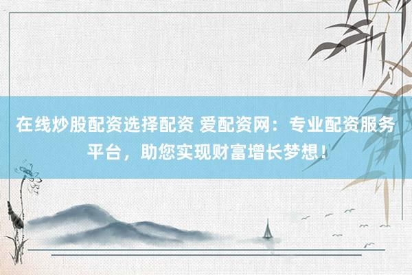 在线炒股配资选择配资 爱配资网：专业配资服务平台，助您实现财富增长梦想！