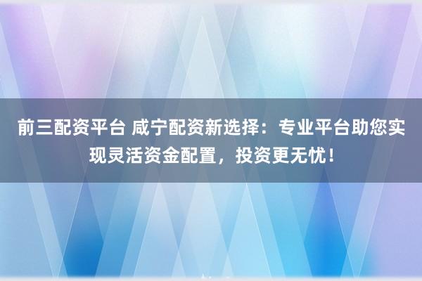 前三配资平台 咸宁配资新选择：专业平台助您实现灵活资金配置，投资更无忧！