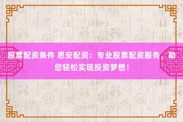 股票配资条件 思安配资：专业股票配资服务，助您轻松实现投资梦想！