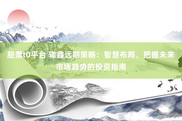 股票t0平台 辙鑫远期策略：智慧布局，把握未来市场趋势的投资指南