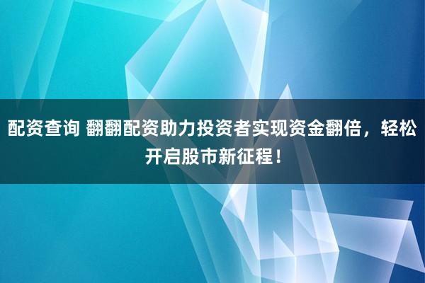 配资查询 翻翻配资助力投资者实现资金翻倍，轻松开启股市新征程！