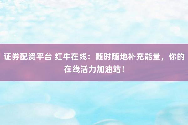 证券配资平台 红牛在线：随时随地补充能量，你的在线活力加油站！