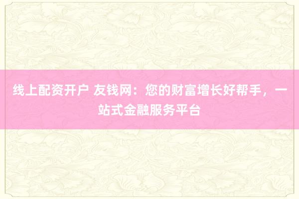 线上配资开户 友钱网：您的财富增长好帮手，一站式金融服务平台