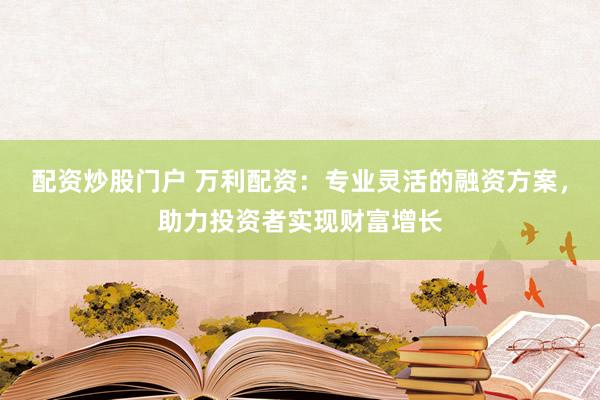 配资炒股门户 万利配资：专业灵活的融资方案，助力投资者实现财富增长
