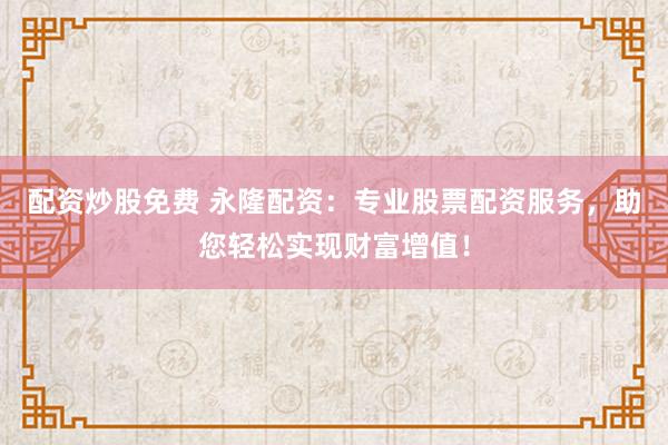 配资炒股免费 永隆配资：专业股票配资服务，助您轻松实现财富增值！
