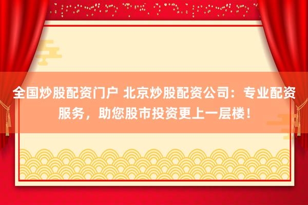 全国炒股配资门户 北京炒股配资公司：专业配资服务，助您股市投资更上一层楼！