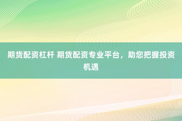 期货配资杠杆 期货配资专业平台，助您把握投资机遇