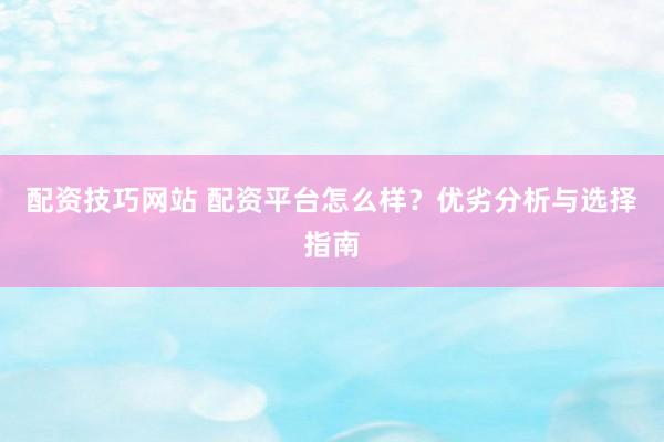 配资技巧网站 配资平台怎么样？优劣分析与选择指南