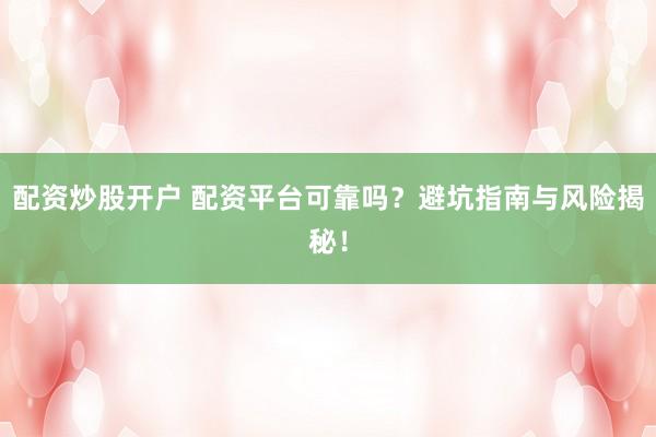 配资炒股开户 配资平台可靠吗？避坑指南与风险揭秘！