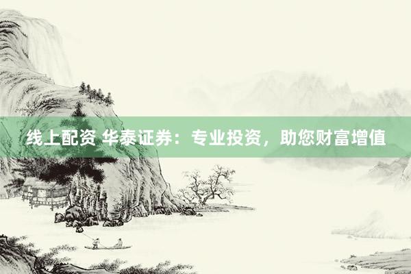 线上配资 华泰证券：专业投资，助您财富增值