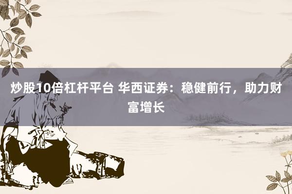 炒股10倍杠杆平台 华西证券：稳健前行，助力财富增长