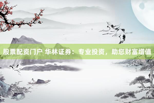 股票配资门户 华林证券：专业投资，助您财富增值