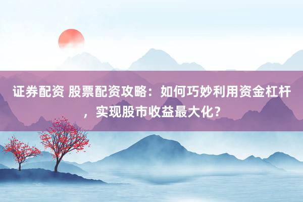 证券配资 股票配资攻略：如何巧妙利用资金杠杆，实现股市收益最大化？