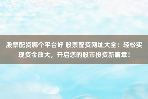 股票配资哪个平台好 股票配资网址大全：轻松实现资金放大，开启您的股市投资新篇章！