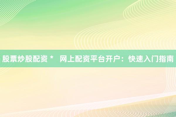 股票炒股配资 *   网上配资平台开户：快速入门指南