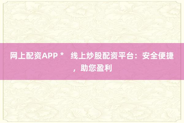 网上配资APP *   线上炒股配资平台：安全便捷，助您盈利