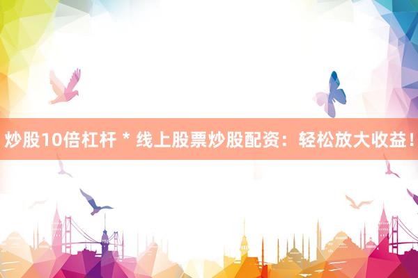 炒股10倍杠杆 * 线上股票炒股配资：轻松放大收益！