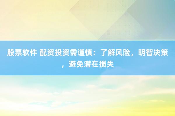 股票软件 配资投资需谨慎：了解风险，明智决策，避免潜在损失