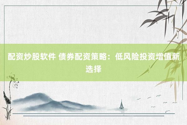 配资炒股软件 债券配资策略：低风险投资增值新选择